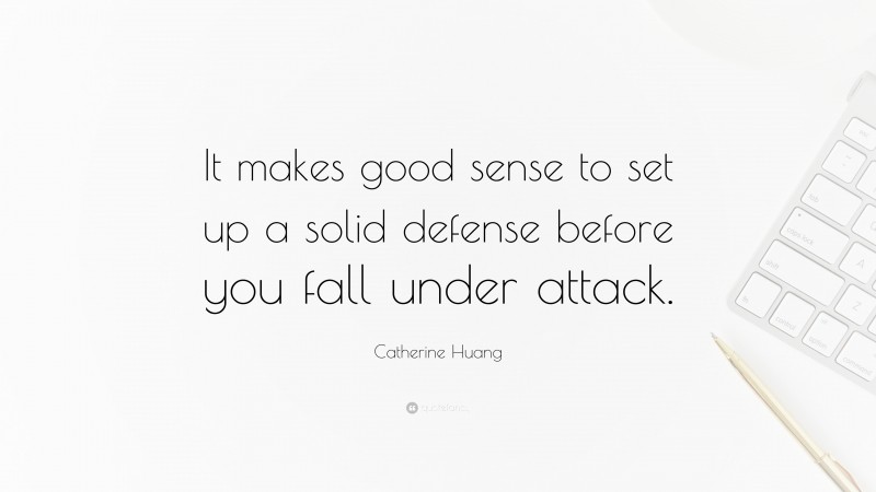 Catherine Huang Quote: “It makes good sense to set up a solid defense before you fall under attack.”