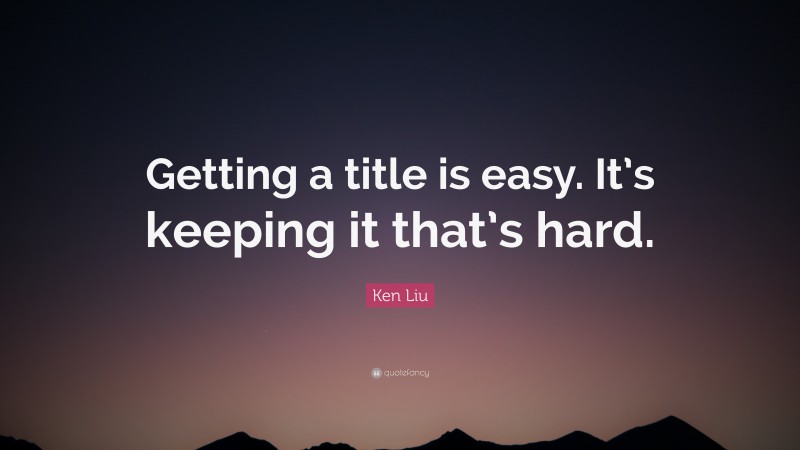 Ken Liu Quote: “Getting a title is easy. It’s keeping it that’s hard.”
