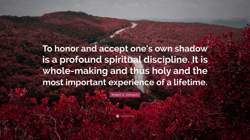 Robert A. Johnson Quote: “To honor and accept one’s own shadow is a profound spiritual discipline. It is whole-making and thus holy and the most important experience of a lifetime.”