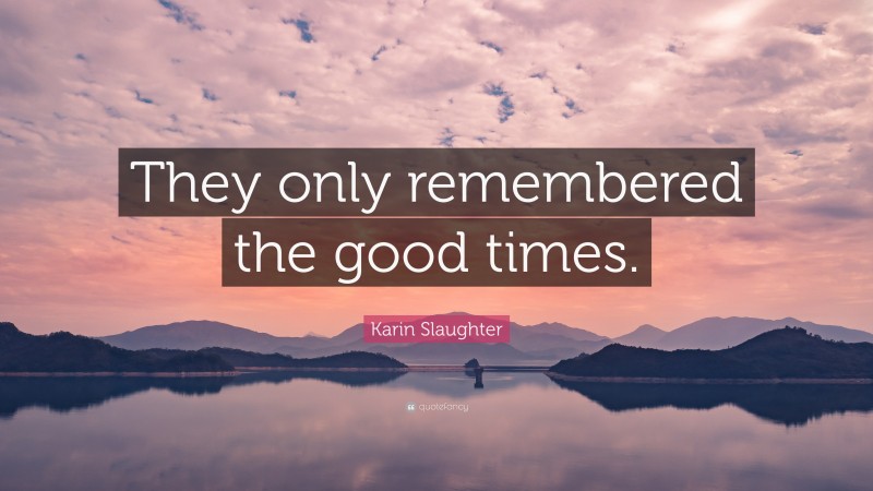 Karin Slaughter Quote: “They only remembered the good times.”