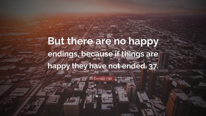 Donald Hall Quote: “But there are no happy endings, because if things are happy they have not ended. 37.”