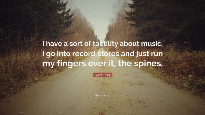 Twyla Tharp Quote: “I have a sort of tactility about music. I go into record stores and just run my fingers over it, the spines.”