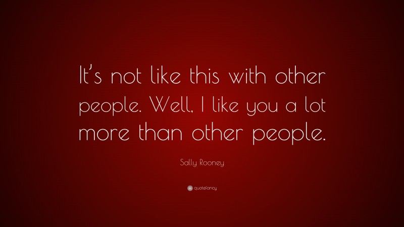 Sally Rooney Quote: “It’s not like this with other people. Well, I like you a lot more than other people.”