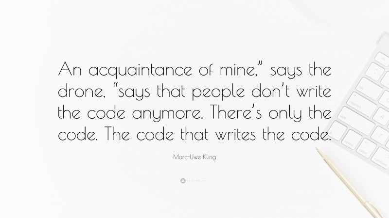 Marc-Uwe Kling Quote: “An acquaintance of mine,” says the drone, “says that people don’t write the code anymore. There’s only the code. The code that writes the code.”