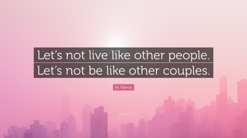 M. Pierce Quote: “Let’s not live like other people. Let’s not be like other couples.”