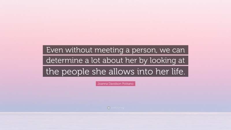 Joanna Davidson Politano Quote: “Even without meeting a person, we can determine a lot about her by looking at the people she allows into her life.”