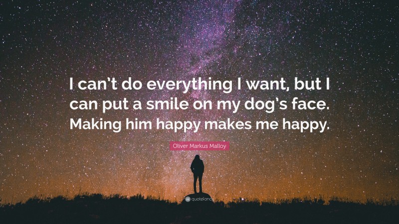 Oliver Markus Malloy Quote: “I can’t do everything I want, but I can put a smile on my dog’s face. Making him happy makes me happy.”