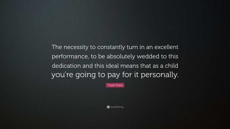 Twyla Tharp Quote: “The necessity to constantly turn in an excellent performance, to be absolutely wedded to this dedication and this ideal means that as a child you’re going to pay for it personally.”