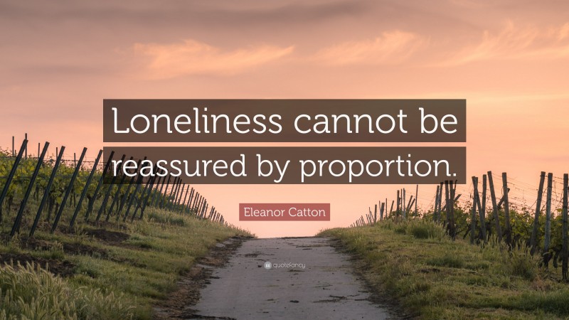 Eleanor Catton Quote: “Loneliness cannot be reassured by proportion.”