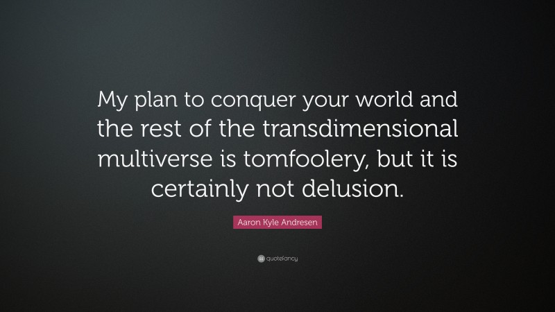 Aaron Kyle Andresen Quote: “My plan to conquer your world and the rest of the transdimensional multiverse is tomfoolery, but it is certainly not delusion.”