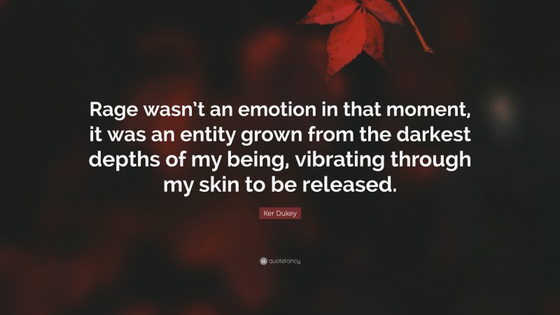 Ker Dukey Quote: “Rage wasn’t an emotion in that moment, it was an entity grown from the darkest depths of my being, vibrating through my skin to be released.”