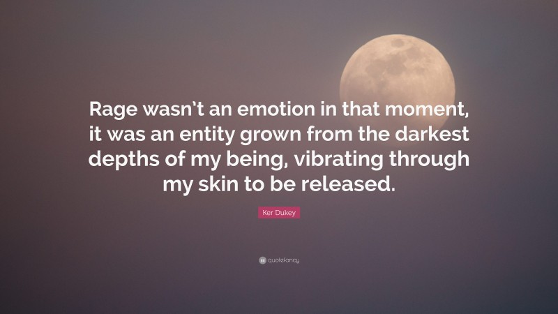 Ker Dukey Quote: “Rage wasn’t an emotion in that moment, it was an entity grown from the darkest depths of my being, vibrating through my skin to be released.”