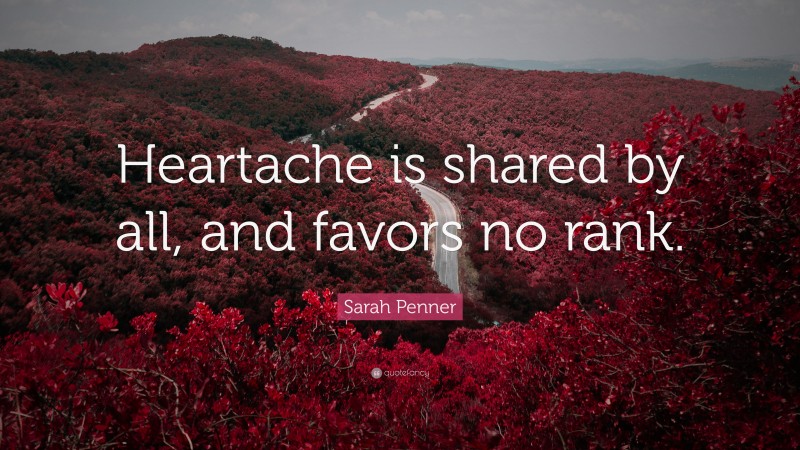 Sarah Penner Quote: “Heartache is shared by all, and favors no rank.”