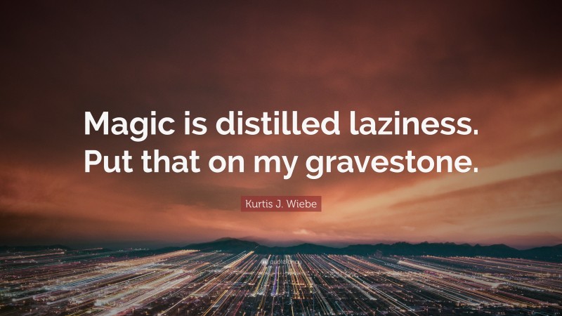 Kurtis J. Wiebe Quote: “Magic is distilled laziness. Put that on my gravestone.”