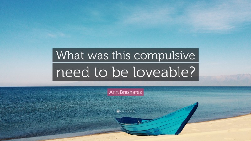 Ann Brashares Quote: “What was this compulsive need to be loveable?”