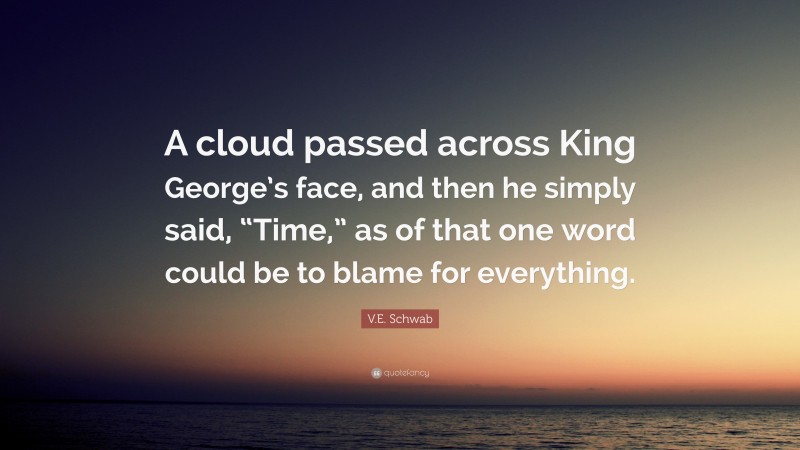 V.E. Schwab Quote: “A cloud passed across King George’s face, and then he simply said, “Time,” as of that one word could be to blame for everything.”