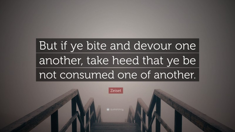 Zeiset Quote: “But if ye bite and devour one another, take heed that ye be not consumed one of another.”