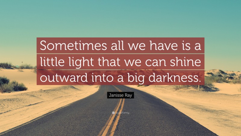 Janisse Ray Quote: “Sometimes all we have is a little light that we can shine outward into a big darkness.”