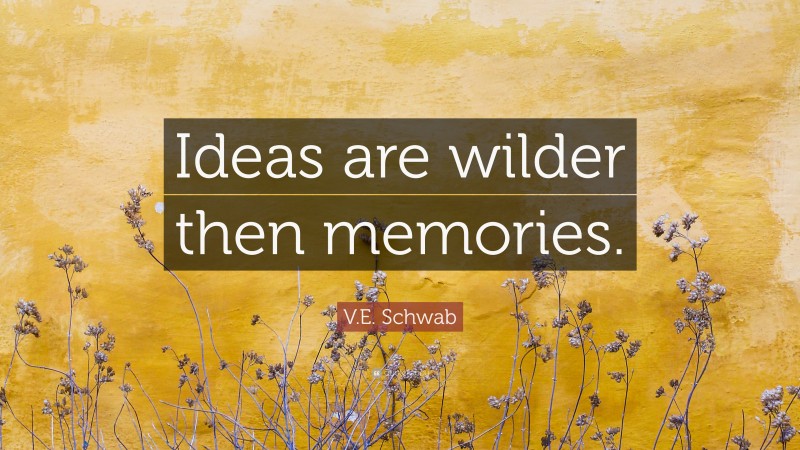 V.E. Schwab Quote: “Ideas are wilder then memories.”