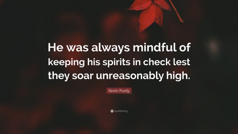 Kevin Purdy Quote: “He was always mindful of keeping his spirits in check lest they soar unreasonably high.”