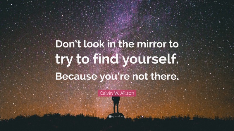 Calvin W. Allison Quote: “Don’t look in the mirror to try to find yourself. Because you’re not there.”