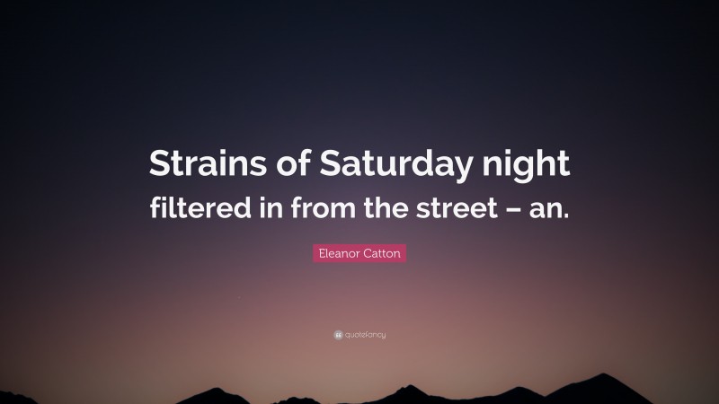 Eleanor Catton Quote: “Strains of Saturday night filtered in from the street – an.”