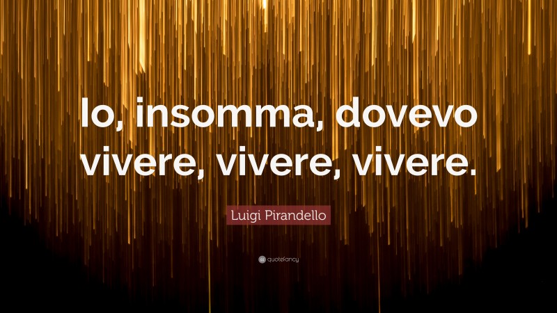 Luigi Pirandello Quote: “Io, insomma, dovevo vivere, vivere, vivere.”