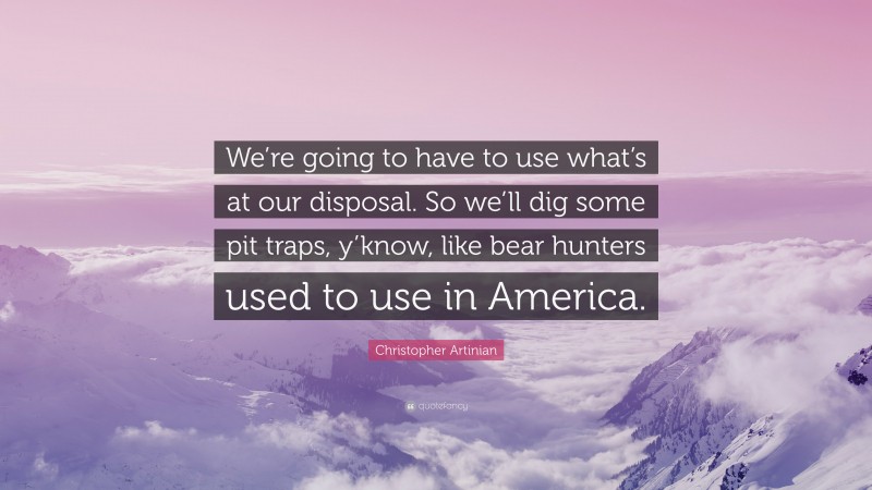 Christopher Artinian Quote: “We’re going to have to use what’s at our disposal. So we’ll dig some pit traps, y’know, like bear hunters used to use in America.”