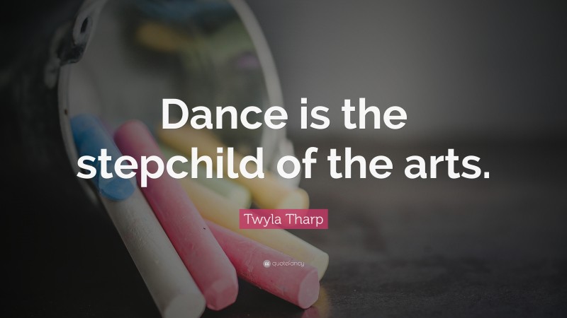 Twyla Tharp Quote: “Dance is the stepchild of the arts.”