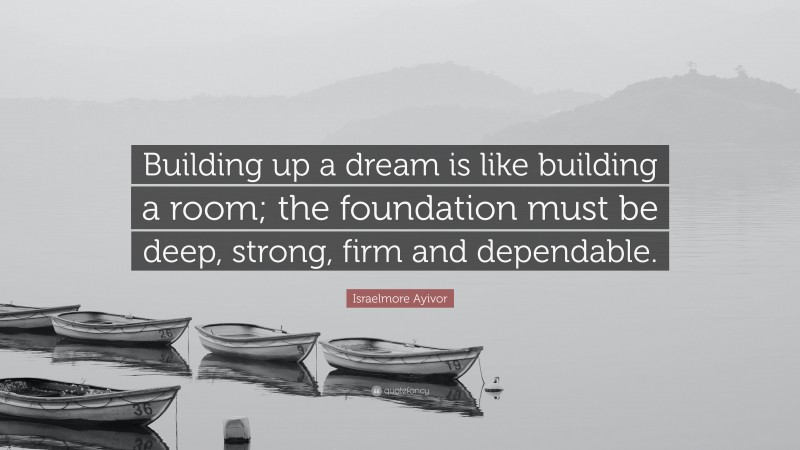 Israelmore Ayivor Quote: “Building up a dream is like building a room; the foundation must be deep, strong, firm and dependable.”