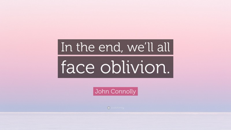 John Connolly Quote: “In the end, we’ll all face oblivion.”