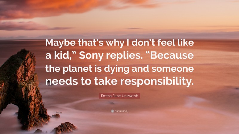 Emma Jane Unsworth Quote: “Maybe that’s why I don’t feel like a kid,” Sony replies. “Because the planet is dying and someone needs to take responsibility.”