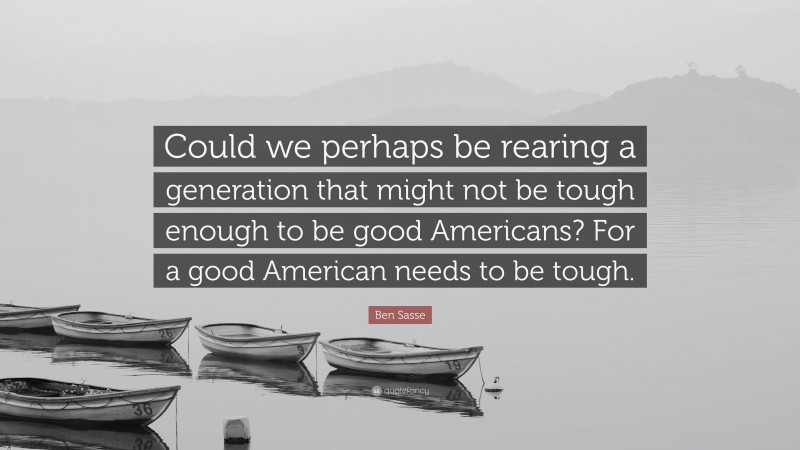 Ben Sasse Quote: “Could we perhaps be rearing a generation that might not be tough enough to be good Americans? For a good American needs to be tough.”