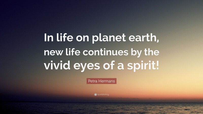 Petra Hermans Quote: “In life on planet earth, new life continues by the vivid eyes of a spirit!”