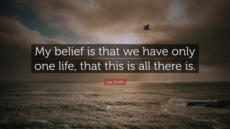 Lee Smith Quote: “My belief is that we have only one life, that this is all there is.”