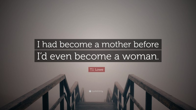T.I. Lowe Quote: “I had become a mother before I’d even become a woman.”