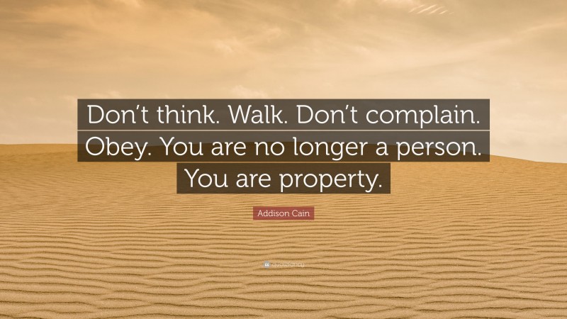 Addison Cain Quote: “Don’t think. Walk. Don’t complain. Obey. You are no longer a person. You are property.”