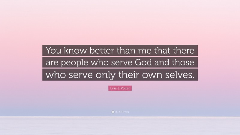 Lina J. Potter Quote: “You know better than me that there are people who serve God and those who serve only their own selves.”