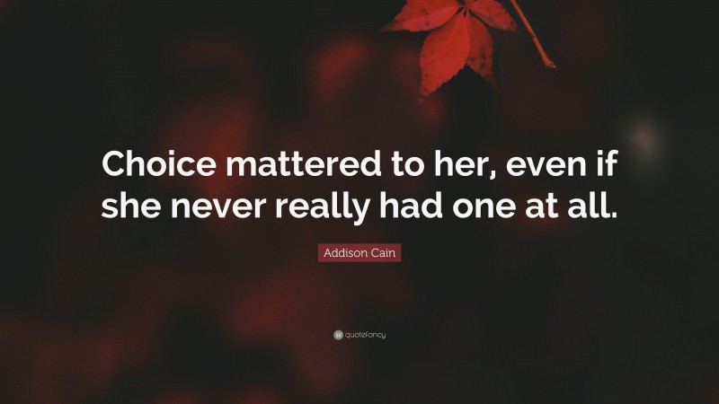 Addison Cain Quote: “Choice mattered to her, even if she never really had one at all.”