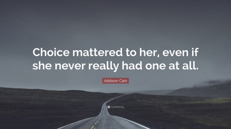 Addison Cain Quote: “Choice mattered to her, even if she never really had one at all.”