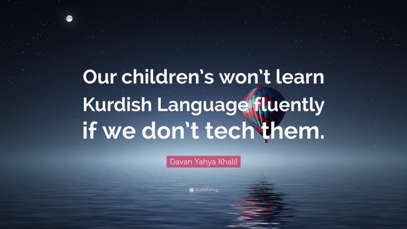 Davan Yahya Khalil Quote: “Our children’s won’t learn Kurdish Language fluently if we don’t tech them.”