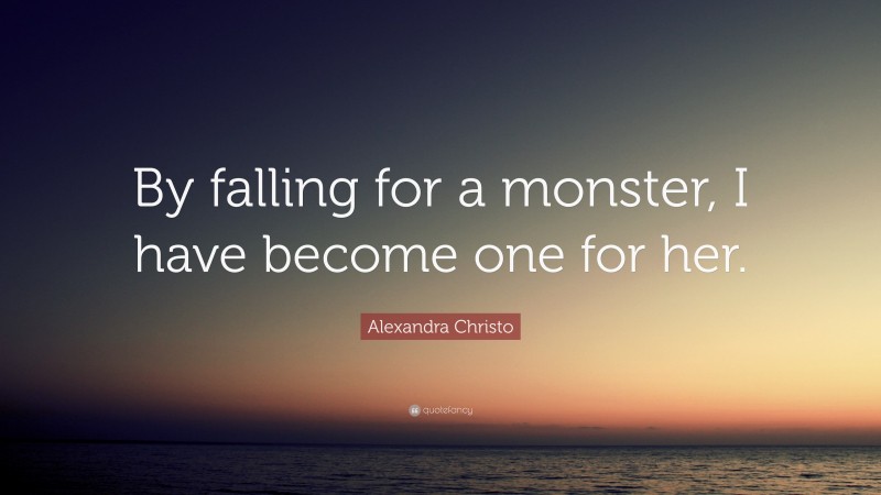 Alexandra Christo Quote: “By falling for a monster, I have become one for her.”