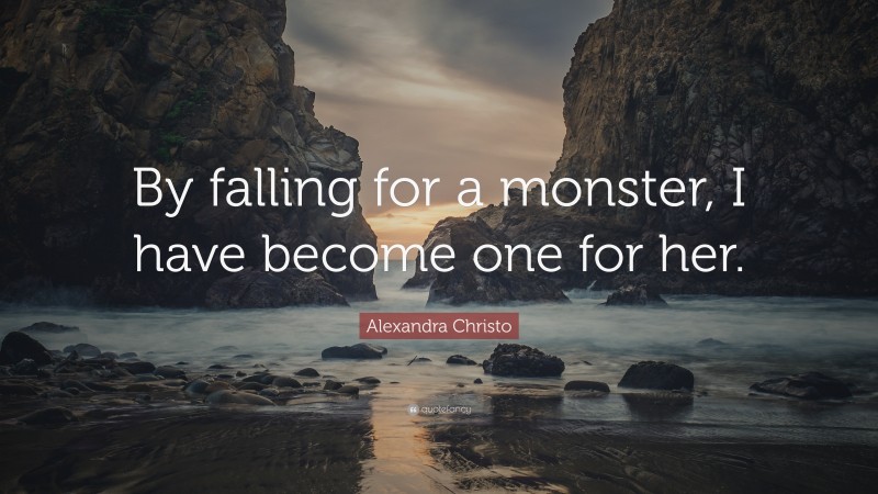 Alexandra Christo Quote: “By falling for a monster, I have become one for her.”