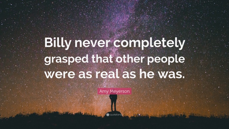 Amy Meyerson Quote: “Billy never completely grasped that other people were as real as he was.”