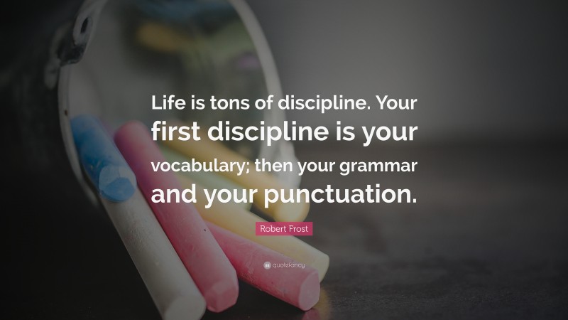 Robert Frost Quote: “Life is tons of discipline. Your first discipline is your vocabulary; then your grammar and your punctuation.”