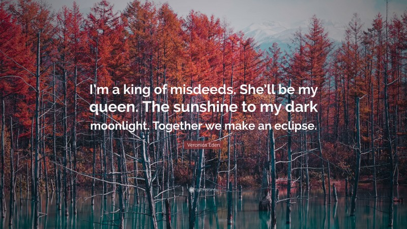 Veronica Eden Quote: “I’m a king of misdeeds. She’ll be my queen. The sunshine to my dark moonlight. Together we make an eclipse.”