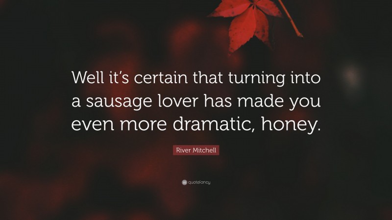 River Mitchell Quote: “Well it’s certain that turning into a sausage lover has made you even more dramatic, honey.”