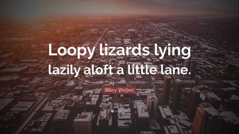 Riley Weber Quote: “Loopy lizards lying lazily aloft a little lane.”