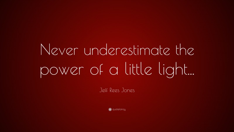 Jeff Rees Jones Quote: “Never underestimate the power of a little light...”