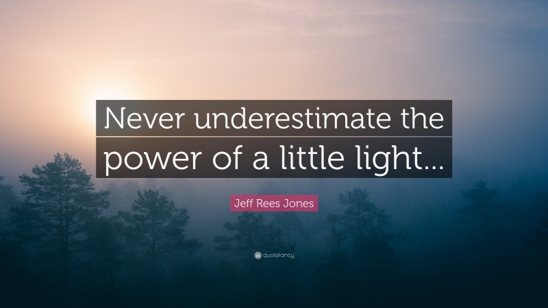 Jeff Rees Jones Quote: “Never underestimate the power of a little light...”